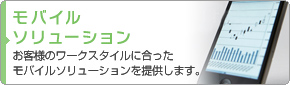 スマートフォンソリューション：お客様のワークスタイルに合ったモバイルソリューションを提供します。