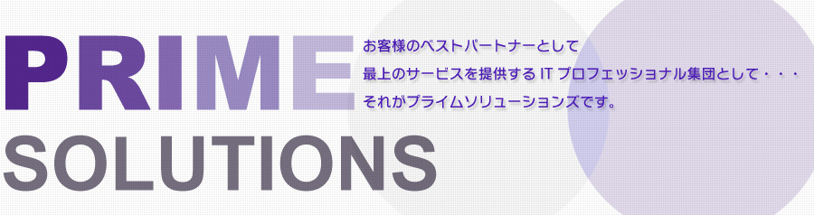PRIME SOLUTIONS　お客様のベストパートナーとして最上のサービスを提供するITプロフェッショナル集団として・・・それがプライムソリューションズです。